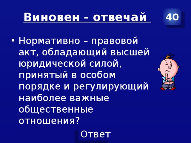 Виновен - отвечай 40 Нормативно – правовой акт, обладающий высшей юридической силой, принятый в особом порядке и регулирующий наиболее важные общественные отношения? 