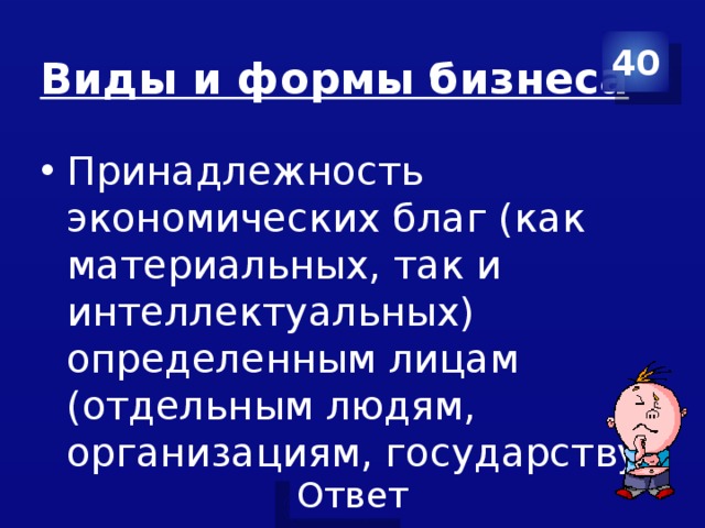 40 Виды и формы бизнеса Принадлежность экономических благ (как материальных, так и интеллектуальных) определенным лицам (отдельным людям, организациям, государству) 