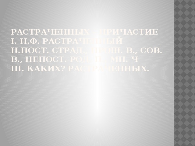 Растраченных – причастие  I. Н.ф. растраченный  II.Пост. Страд., прош. В., сов. В., непост. Род. П., мн. Ч  III. Каких? Растраченных.   