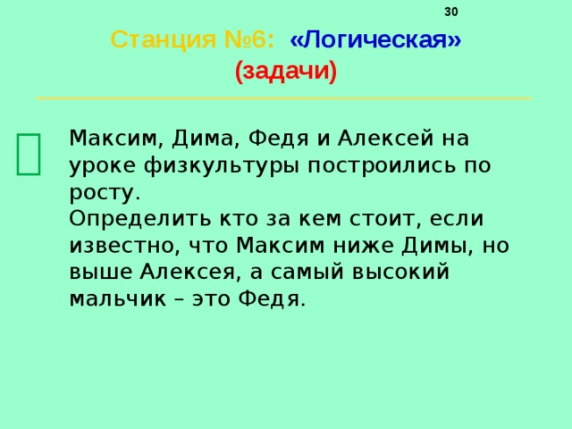     Станция №6 :  «Логическая»  (задачи)    Максим, Дима, Федя и Алексей на уроке физкультуры построились по росту. Определить кто за кем стоит, если известно, что Максим ниже Димы, но выше Алексея, а самый высокий мальчик – это Федя. 