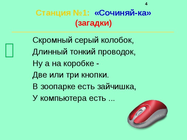     Станция №1 :  «Сочиняй-ка»  (загадки)   Скромный серый колобок, Длинный тонкий проводок, Ну а на коробке - Две или три кнопки. В зоопарке есть зайчишка, У компьютера есть ...  