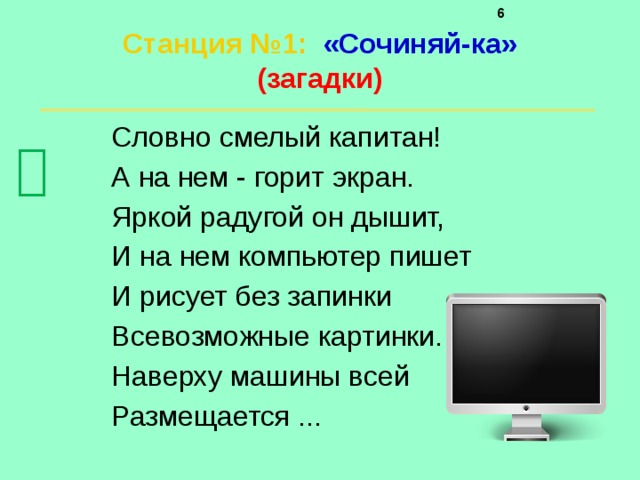     Станция №1 :  «Сочиняй-ка»  (загадки)   Словно смелый капитан! А на нем - горит экран. Яркой радугой он дышит, И на нем компьютер пишет И рисует без запинки Всевозможные картинки. Наверху машины всей Размещается ...  