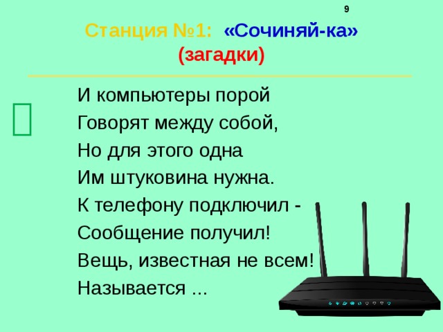     Станция №1 :  «Сочиняй-ка»  (загадки)   И компьютеры порой Говорят между собой, Но для этого одна Им штуковина нужна. К телефону подключил - Сообщение получил! Вещь, известная не всем! Называется ...  