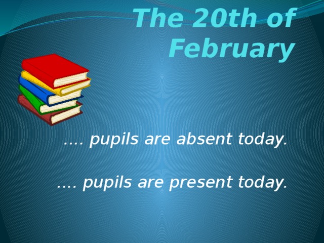 The 20th of February .... pupils are absent today.  .... pupils are present today. 