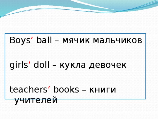 Boys ’ ball – мячик мальчиков girls ’ doll – кукла девочек teachers ’ books – книги учителей 