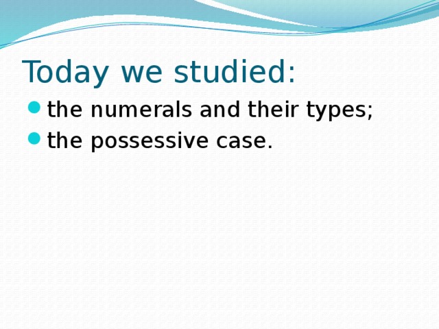 Today we studied: the numerals and their types; the possessive case. 