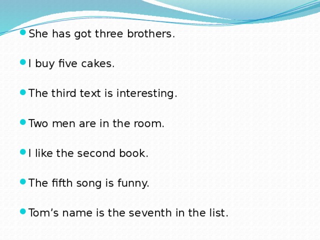 She has got three brothers. I buy five cakes. The third text is interesting. Two men are in the room. I like the second book. The fifth song is funny. Tom’s name is the seventh in the list. 