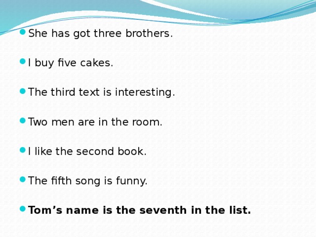 She has got three brothers. I buy five cakes. The third text is interesting. Two men are in the room. I like the second book. The fifth song is funny. Tom’s name is the seventh in the list. 