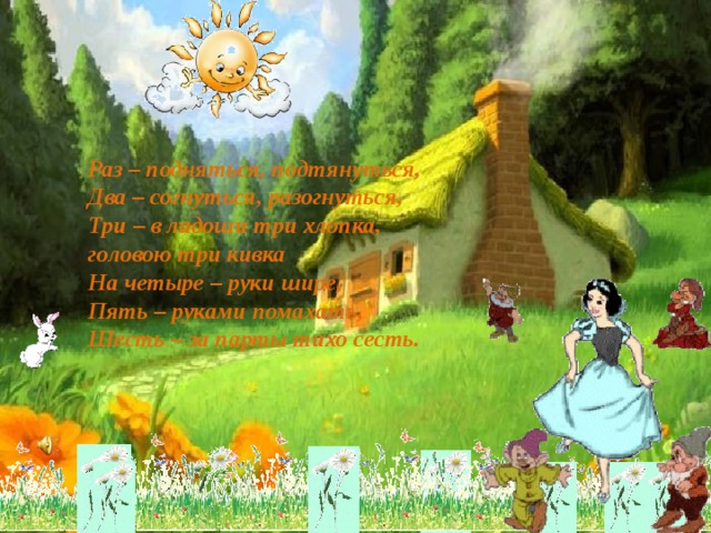 Раз – подняться, подтянуться,   Два – согнуться, разогнуться,   Три – в ладоши три хлопка, головою три кивка   На четыре – руки шире,   Пять – руками помахать,   Шесть – за парты тихо сесть.   