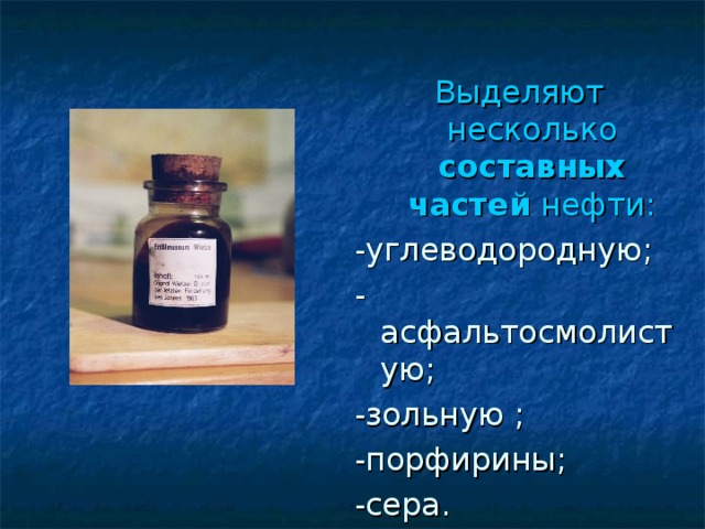 Выделяют несколько составных частей нефти: -углеводородную; -асфальтосмолистую; -зольную ; -порфирины; -сера. 