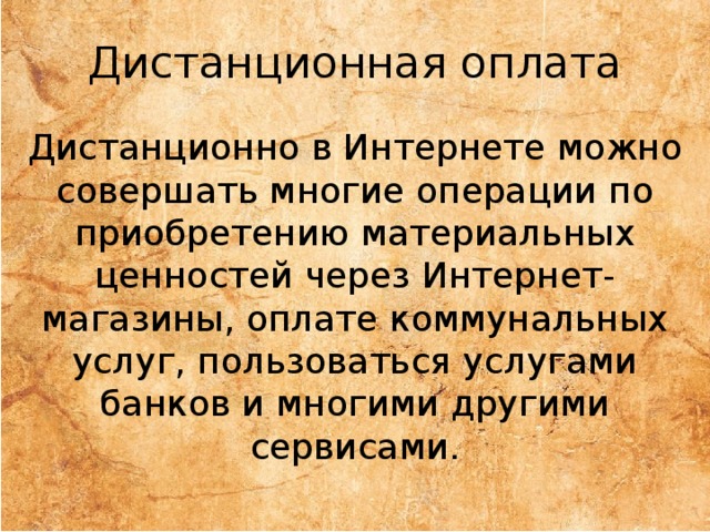 Дистанционная оплата Дистанционно в Интернете можно совершать многие операции по приобретению материальных ценностей через Интернет-магазины, оплате коммунальных услуг, пользоваться услугами банков и многими другими сервисами. 
