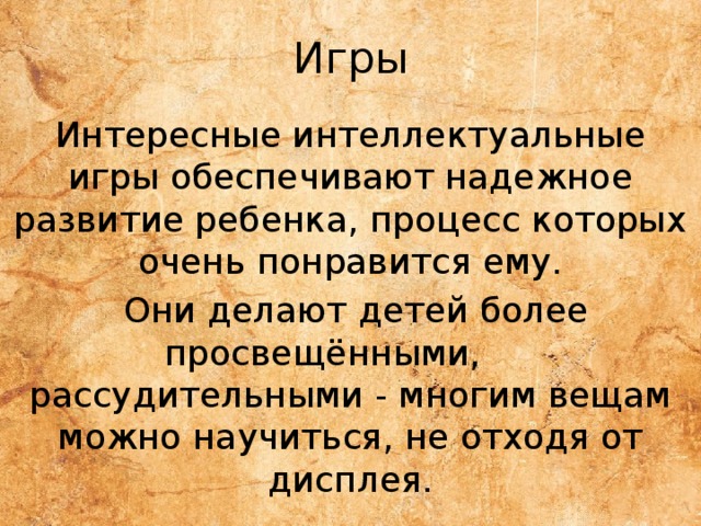 Игры Интересные интеллектуальные игры обеспечивают надежное развитие ребенка, процесс которых очень понравится ему.  Они делают детей более просвещёнными, рассудительными - многим вещам можно научиться, не отходя от дисплея. 