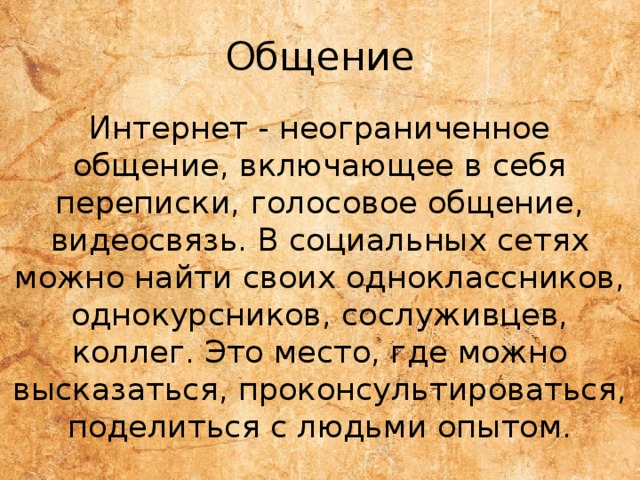 Общение Интернет - неограниченное общение, включающее в себя переписки, голосовое общение, видеосвязь. В социальных сетях можно найти своих одноклассников, однокурсников, сослуживцев, коллег. Это место, где можно высказаться, проконсультироваться, поделиться с людьми опытом. 