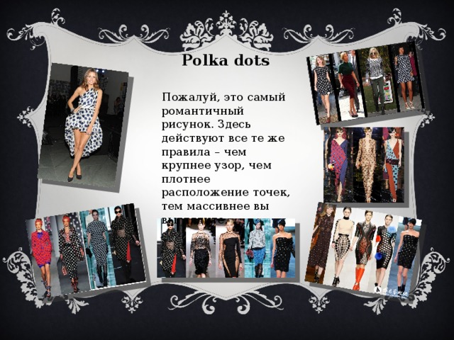 Polka dots Пожалуй, это самый романтичный рисунок. Здесь действуют все те же правила – чем крупнее узор, чем плотнее расположение точек, тем массивнее вы выглядите. 