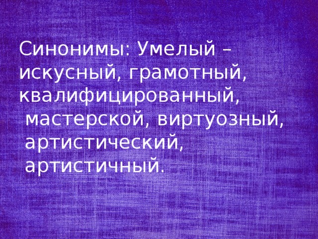 Синонимы: Умелый – искусный, грамотный, квалифицированный, мастерской, виртуозный, артистический, артистичный. 