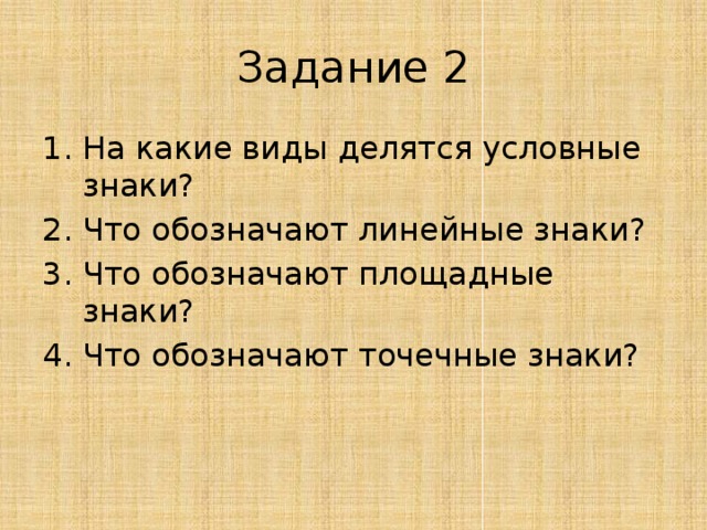 Задание 2 На какие виды делятся условные знаки? Что обозначают линейные знаки? Что обозначают площадные знаки? Что обозначают точечные знаки? 