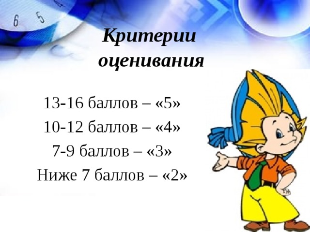 Критерии  оценивания 13-16 баллов – «5» 10-12 баллов – «4» 7-9 баллов – «3» Ниже 7 баллов – «2» 