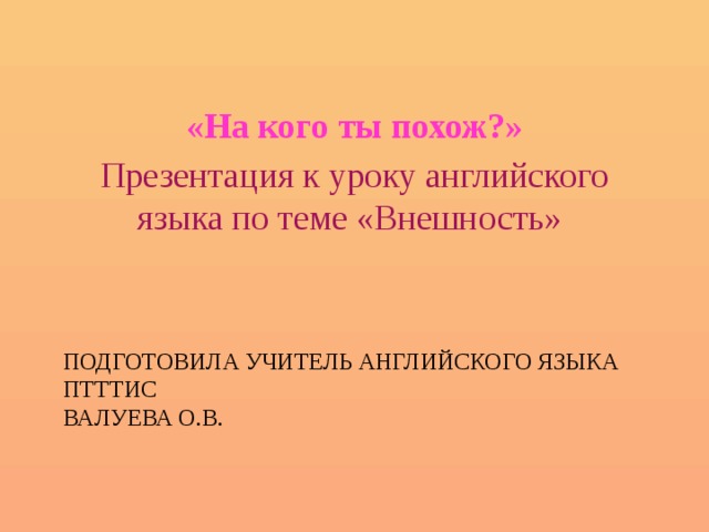 «На кого ты похож?» Презентация к уроку английского языка по теме «Внешность» Подготовила учитель английского языка  ПТТТиС  Валуева О.В. 