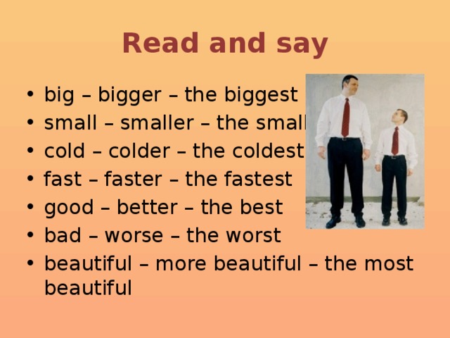 Read and say big – bigger – the biggest small – smaller – the smallest cold – colder – the coldest fast – faster – the fastest good – better – the best bad – worse – the worst beautiful – more beautiful – the most beautiful 