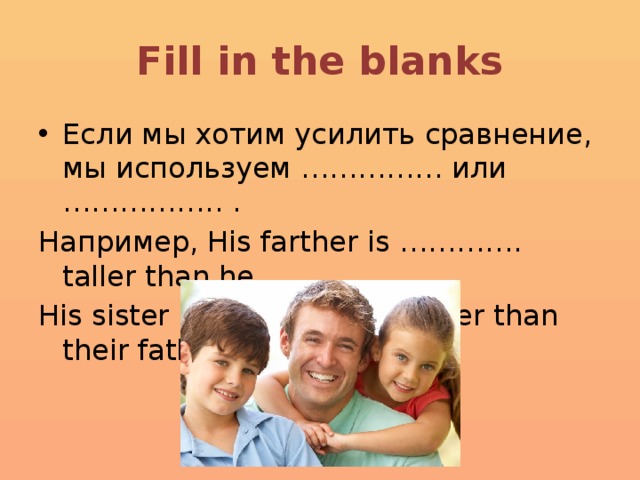 Fill in the blanks Если мы хотим усилить сравнение, мы используем …………… или …………….. . Например, His farther is …………. taller than he. His sister is …………….. smaller than their father. 