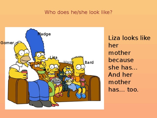 Who does he/she look like?   Madge Liza looks like her mother because she has… And her mother has… too. Gomer Liza Bard Maggie The Simpsons - Who does he look like? – Who do you look like? Итог урока.  - So, let’s draw a conclusion. I think now you can describe people’s appearance.  
