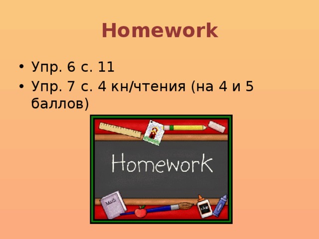 Homework Упр. 6 с. 11 Упр. 7 с. 4 кн/чтения (на 4 и 5 баллов) 