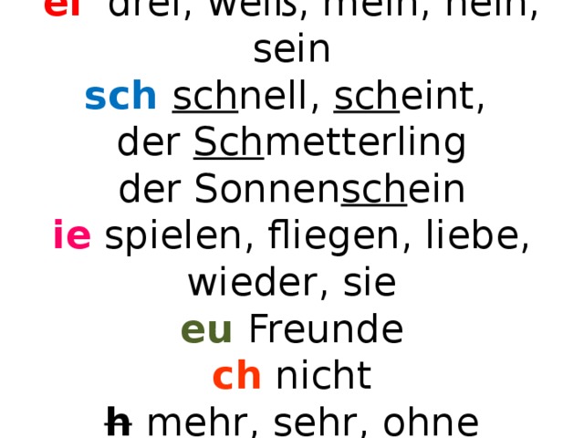 ei drei, weiß, mein, nein, sein  sch  sch nell, sch eint,  der Sch metterling  der Sonnen sch ein  ie spielen, fliegen, liebe, wieder, sie  eu Freunde  ch nicht  h  mehr, sehr, ohne 