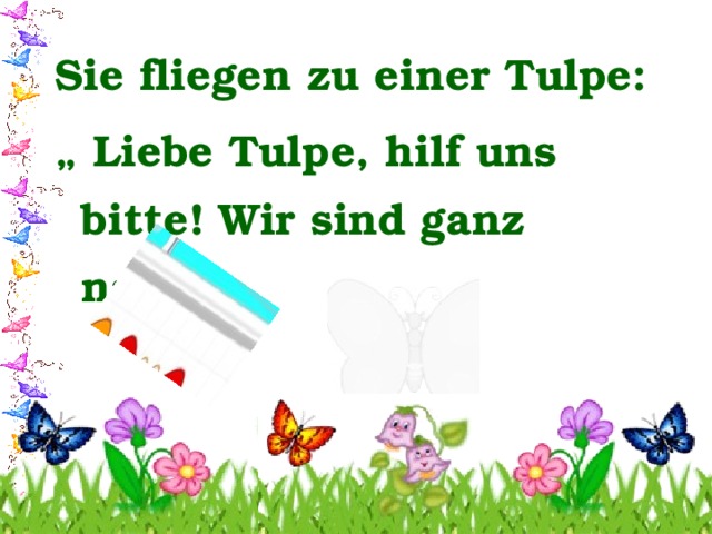 Sie fliegen zu einer Tulpe: „ Liebe Tulpe, hilf uns bitte! Wir sind ganz nass“. 