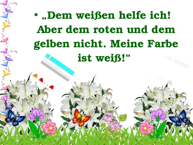 „ Dem weißen helfe ich! Aber dem roten und dem gelben nicht. Meine Farbe ist weiß!“ 