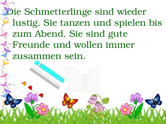 Die Schmetterlinge sind wieder lustig. Sie tanzen und spielen bis zum Abend. Sie sind gute Freunde und wollen immer zusammen sein. 