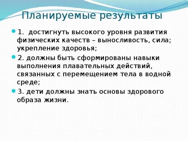 Планируемые результаты 1. достигнуть высокого уровня развития физических качеств – выносливость, сила; укрепление здоровья; 2. должны быть сформированы навыки выполнения плавательных действий, связанных с перемещением тела в водной среде; 3. дети должны знать основы здорового образа жизни. 