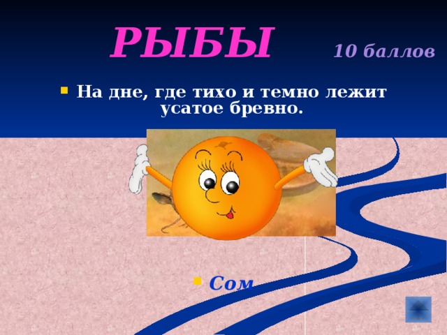 РЫБЫ  10 баллов На дне, где тихо и темно лежит усатое бревно.           Сом 