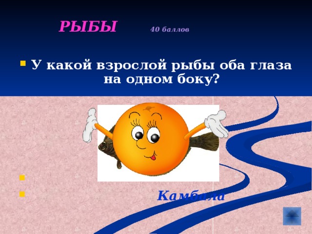  РЫБЫ  40 баллов   У какой взрослой рыбы оба глаза на одном боку?        Камбала 