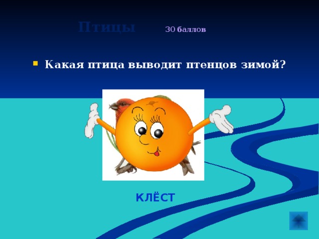  Птицы  30 баллов   Какая птица выводит птенцов зимой? КЛЁСТ 