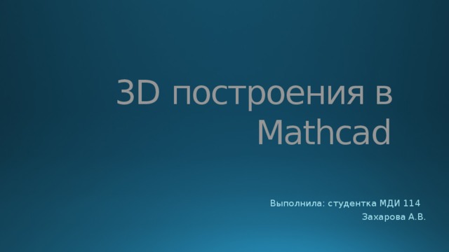 3D построения в Mathcad Выполнила: студентка МДИ 114 Захарова А.В. 