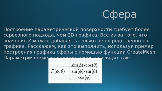  Сфера Построение параметрической поверхности требует более серьезного подхода, чем 2D-графика. Все из-за того, что значение Z можно добавлять только непосредственно на графике. Расскажем, как это выполнить, используя пример построения графика сферы с помощью функции CreateMesh. Параметрические уравнения сферы выглядят так: 