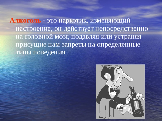  Алкоголь  - это наркотик, изменяющий настроение, он действует непосредственно на головной мозг, подавляя или устраняя присущие нам запреты на определенные типы поведения 