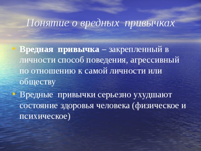 Понятие о вредных привычках Вредная привычка – закрепленный в личности способ поведения, агрессивный по отношению к самой личности или обществу Вредные привычки серьезно ухудшают состояние здоровья человека (физическое и психическое) 