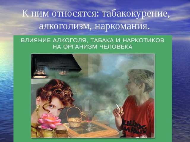 К ним относятся: табакокурение, алкоголизм, наркомания. 