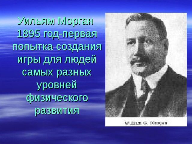 Уильям Морган  1895 год-первая попытка создания игры для людей самых разных уровней физического развития   