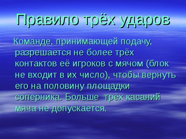 Правило трёх ударов  Команде, принимающей подачу, разрешается не более трёх контактов её игроков с мячом (блок не входит в их число), чтобы вернуть его на половину площадки соперника. Больше трёх касаний мяча не допускается. 