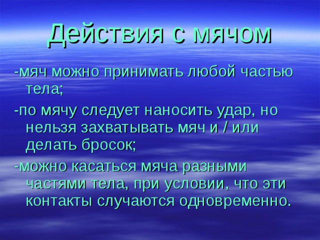 Действия с мячом -мяч можно принимать любой частью тела; -по мячу следует наносить удар, но нельзя захватывать мяч и / или делать бросок; -можно касаться мяча разными частями тела, при условии, что эти контакты случаются одновременно. 