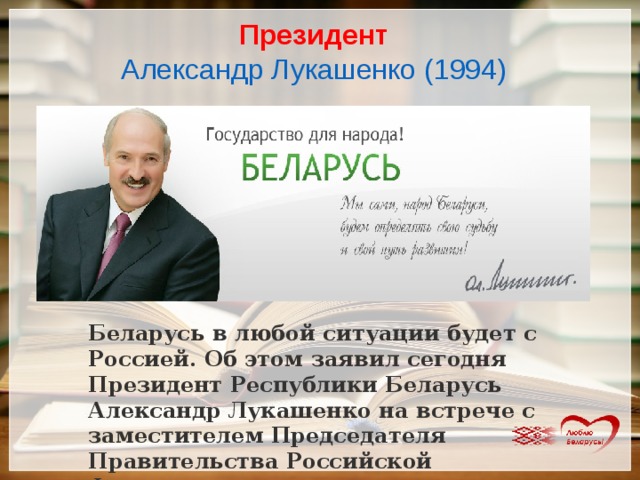 Президент Александр Лукашенко (1994) Беларусь в любой ситуации будет с Россией. Об этом заявил сегодня Президент Республики Беларусь Александр Лукашенко на встрече с заместителем Председателя Правительства Российской Федерации. 