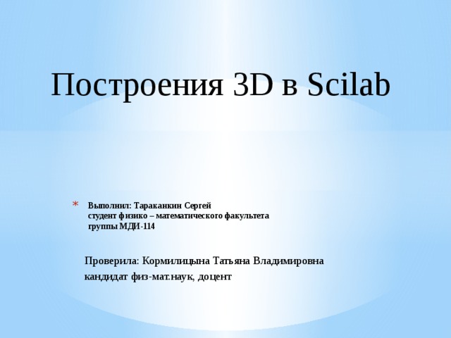 Построения 3D в Scilab Выполнил: Тараканкин Сергей  студент физико – математического факультета  группы МДИ-114 Проверила: Кормилицына Татьяна Владимировна кандидат физ-мат.наук, доцент 