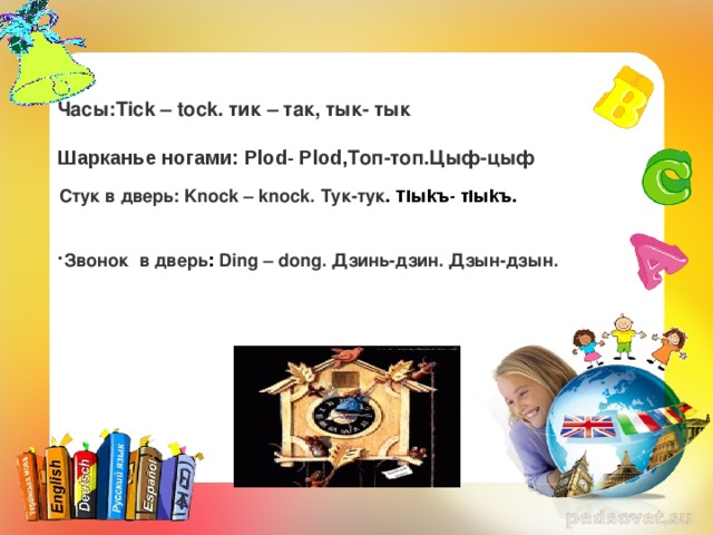     Часы:Tick – tock. т ик – т a к, тык- тык  Шарканье ногами: Plod- Р lod , Топ-топ. Цыф-цыф    .        Стук в дверь:  Knock – knock . Тук-тук .  Т I ы k ъ - т Iыk ъ.    Звонок  в дверь :  Ding – dong.  Дзинь-дзин. Дзын-дзын. 
