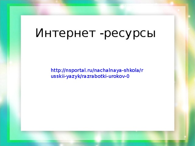 Интернет -ресурсы http://nsportal.ru/nachalnaya-shkola/russkii-yazyk/razrabotki-urokov-0