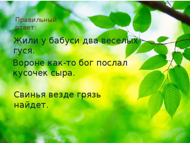 Правильный ответ: Жили у бабуси два веселых гуся. Вороне как-то бог послал кусочек сыра. Свинья везде грязь найдет. 