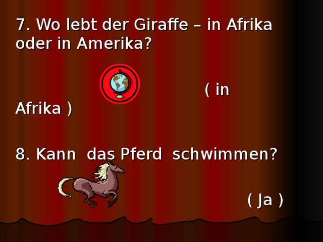  7. Wo lebt der Giraffe – in Afrika oder in Amerika?       ( in Afrika )  8. Kann das Pferd schwimmen?        ( Ja ) 