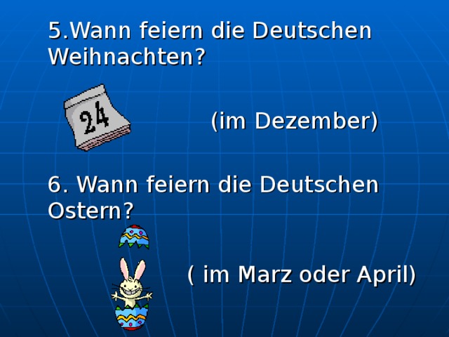 5.Wann feiern die Deutschen Weihnachten?      (im Dezember)  6. Wann feiern die Deutschen Ostern?      ( im Marz oder April) 