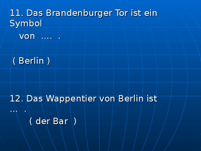  11 . Das Brandenburger Tor ist ein Symbol  von …. .        ( Berlin )  12. Das Wappentier von Berlin ist … .               ( der Bar ) 